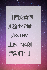 西安黄河实验小学举办STEM主题“科创活动日”