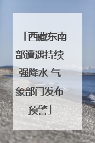 西藏东南部遭遇持续强降水 气象部门发布预警