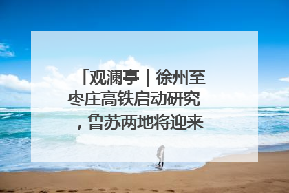 观澜亭｜徐州至枣庄高铁启动研究，鲁苏两地将迎来交通经济双利好