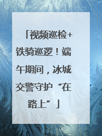 视频巡检+铁骑巡逻！端午期间，冰城交警守护“在路上”