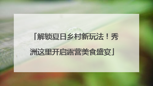 解锁夏日乡村新玩法！秀洲这里开启露营美食盛宴
