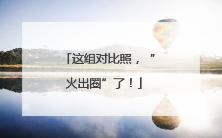 这组对比照，“火出圈”了！
