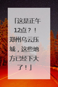 这是正午12点？！郑州乌云压城，这些地方已经下大了！