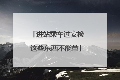 进站乘车过安检 这些东西不能带