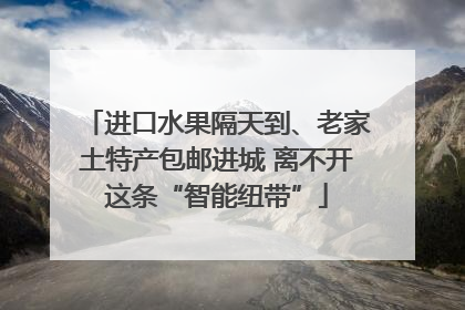 进口水果隔天到、老家土特产包邮进城 离不开这条“智能纽带”