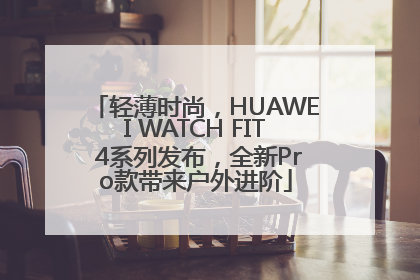 轻薄时尚，HUAWEI WATCH FIT 4系列发布，全新Pro款带来户外进阶