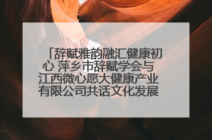 辞赋雅韵融汇健康初心 萍乡市辞赋学会与江西微心愿大健康产业有限公司共话文化发展新篇（图）