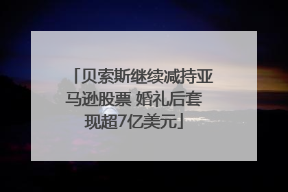 贝索斯继续减持亚马逊股票 婚礼后套现超7亿美元