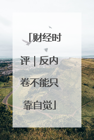 财经时评｜反内卷不能只靠自觉