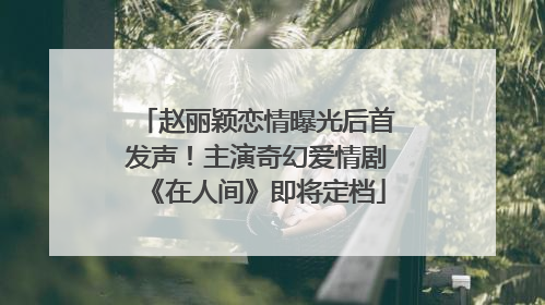 赵丽颖恋情曝光后首发声！主演奇幻爱情剧《在人间》即将定档