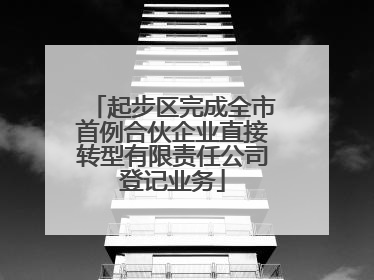 起步区完成全市首例合伙企业直接转型有限责任公司登记业务
