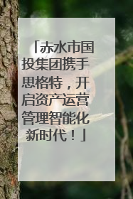 赤水市国投集团携手思格特，开启资产运营管理智能化新时代！