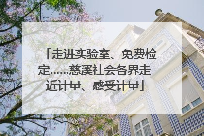 走进实验室、免费检定……慈溪社会各界走近计量、感受计量