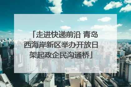 走进快递前沿 青岛西海岸新区举办开放日架起政企民沟通桥