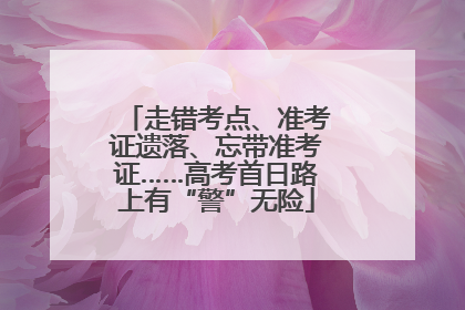 走错考点、准考证遗落、忘带准考证……高考首日路上有“警”无险