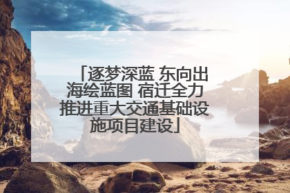 逐梦深蓝 东向出海绘蓝图 宿迁全力推进重大交通基础设施项目建设