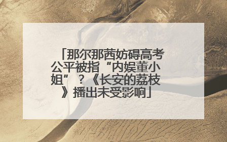 那尔那茜妨碍高考公平被指“内娱董小姐”？《长安的荔枝》播出未受影响
