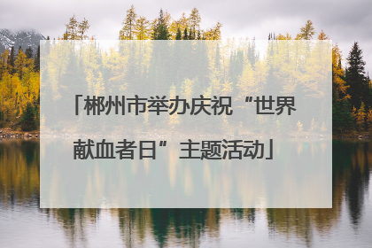 郴州市举办庆祝“世界献血者日”主题活动