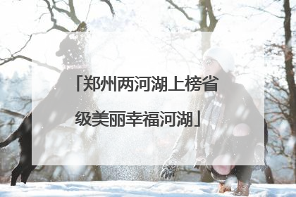 郑州两河湖上榜省级美丽幸福河湖