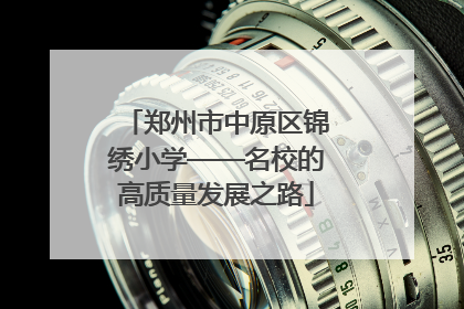 郑州市中原区锦绣小学——名校的高质量发展之路