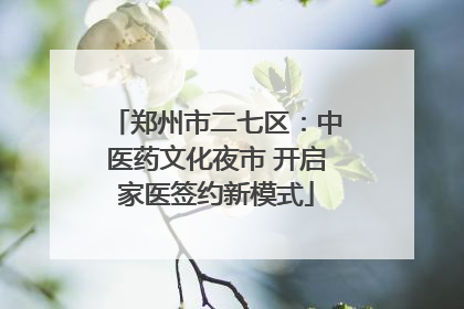 郑州市二七区：中医药文化夜市 开启家医签约新模式