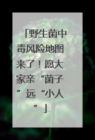 野生菌中毒风险地图来了！愿大家亲“菌子”远“小人”