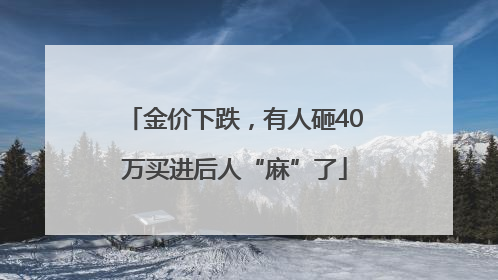 金价下跌，有人砸40万买进后人“麻”了