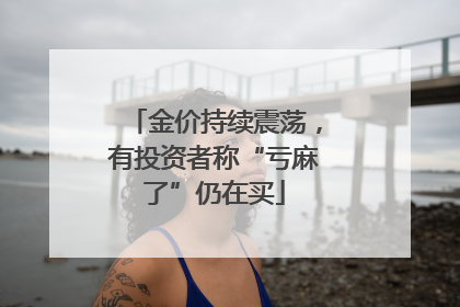 金价持续震荡，有投资者称“亏麻了”仍在买