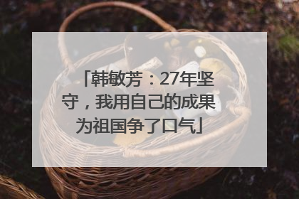 韩敏芳：27年坚守，我用自己的成果为祖国争了口气