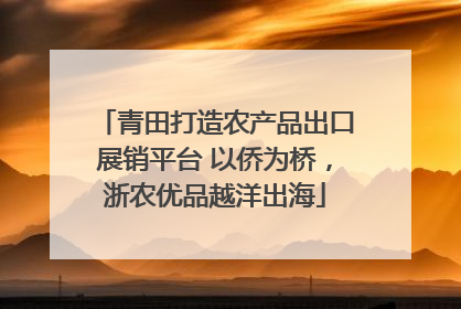 青田打造农产品出口展销平台 以侨为桥，浙农优品越洋出海
