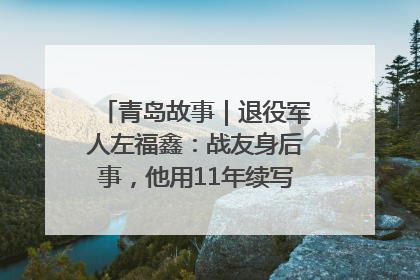 青岛故事｜退役军人左福鑫：战友身后事，他用11年续写 “兄弟情”