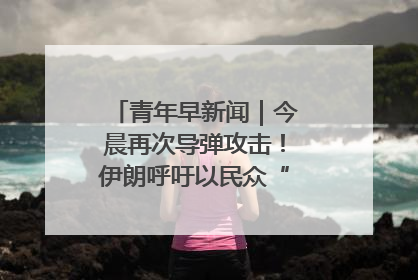 青年早新闻｜今晨再次导弹攻击！伊朗呼吁以民众“勿作人肉盾牌”