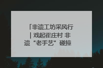 非遗工坊采风行｜戏起霍庄村 非遗“老手艺”碰撞消费“新活力”