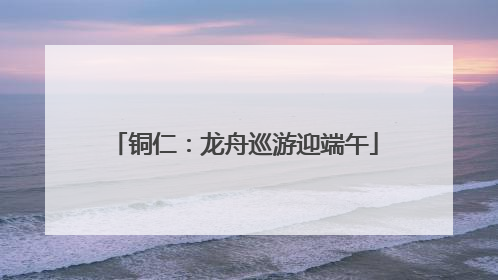 铜仁：龙舟巡游迎端午
