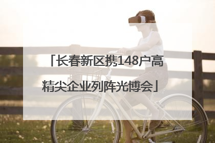 长春新区携148户高精尖企业列阵光博会