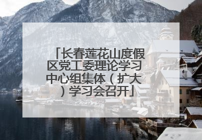 长春莲花山度假区党工委理论学习中心组集体（扩大）学习会召开