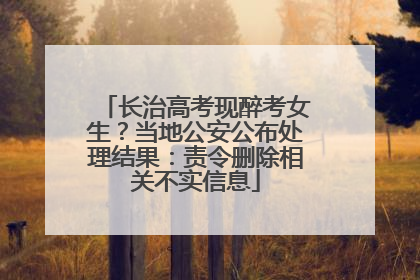 长治高考现醉考女生？当地公安公布处理结果：责令删除相关不实信息