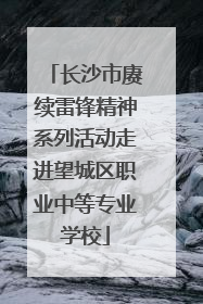 长沙市赓续雷锋精神系列活动走进望城区职业中等专业学校