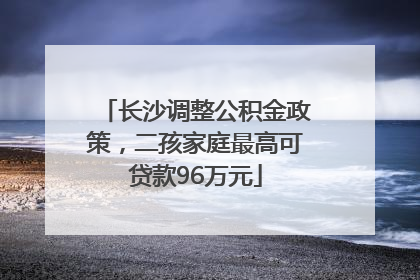 长沙调整公积金政策，二孩家庭最高可贷款96万元