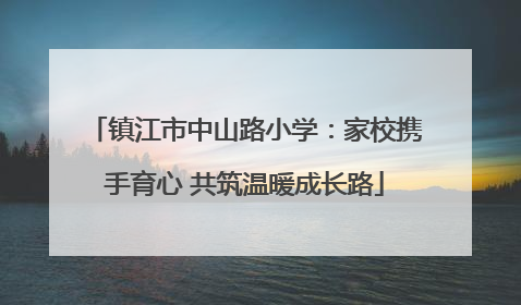 镇江市中山路小学：家校携手育心 共筑温暖成长路