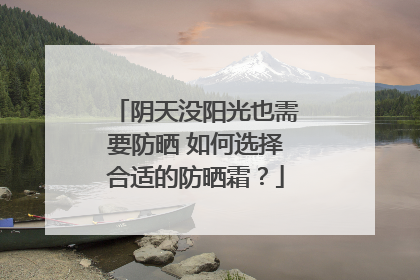 阴天没阳光也需要防晒 如何选择合适的防晒霜？