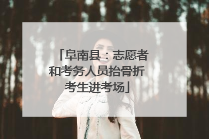 阜南县：志愿者和考务人员抬骨折考生进考场
