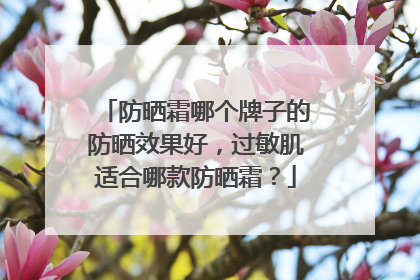 防晒霜哪个牌子的防晒效果好，过敏肌适合哪款防晒霜？