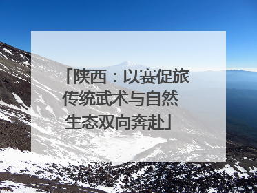 陕西：以赛促旅 传统武术与自然生态双向奔赴