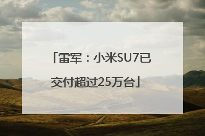 雷军：小米SU7已交付超过25万台