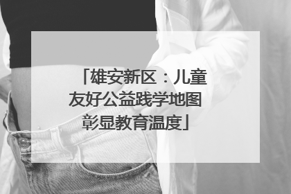 雄安新区：儿童友好公益践学地图彰显教育温度