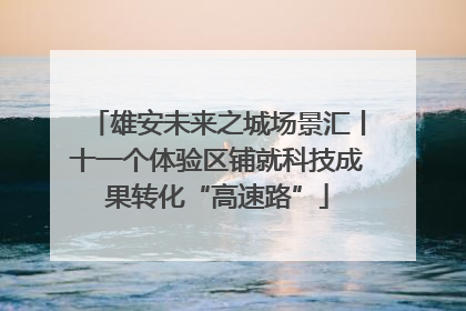 雄安未来之城场景汇丨十一个体验区铺就科技成果转化“高速路”