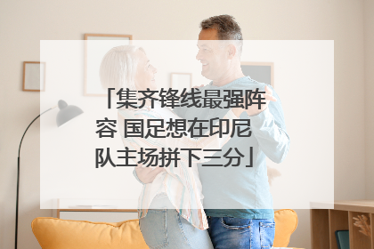 集齐锋线最强阵容 国足想在印尼队主场拼下三分