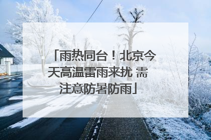 雨热同台！北京今天高温雷雨来扰 需注意防暑防雨