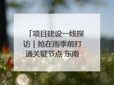 项目建设一线探访｜抢在雨季前打通关键节点 东南退水明渠四标段项目顺利完工